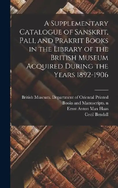 A Supplementary Catalogue of Sanskrit, Pali, and Prakrit Books in the Library of the British Museum Acquired During the Years 1892-1906 by British Museum Department of Orienta