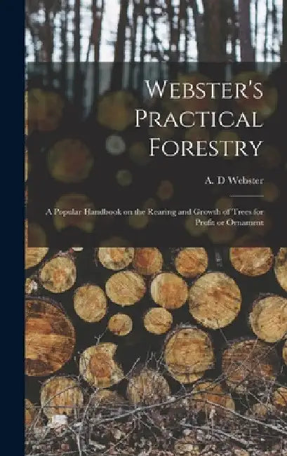 Webster's Practical Forestry: a Popular Handbook on the Rearing and Growth of Trees for Profit or Ornament by A. D. Webster