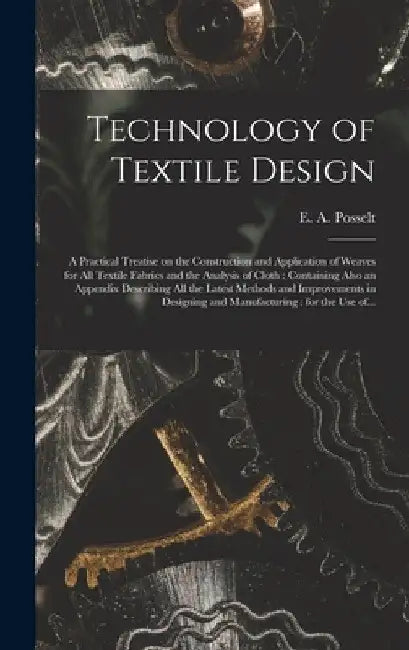 Technology of Textile Design: a Practical Treatise on the Construction and Application of Weaves for All Textile Fabrics and the Analysis of Cloth: by E. a. (Emanuel Anthony) 185 Posselt