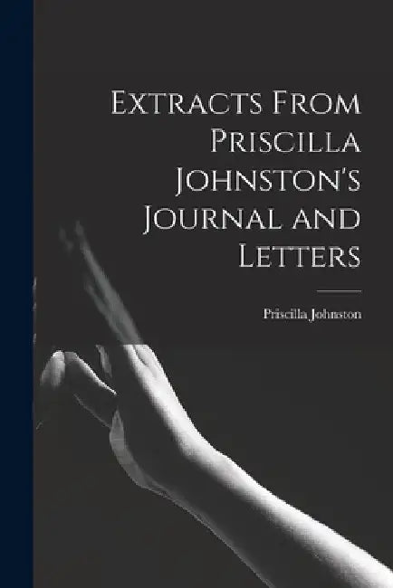 Extracts From Priscilla Johnston's Journal and Letters by Priscilla 1808-1852 Johnston