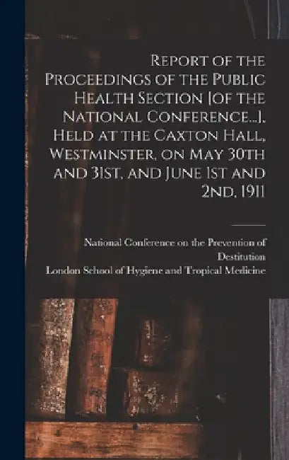 Report of the Proceedings of the Public Health Section [of the National Conference...], Held at the Caxton Hall, Westminster, on May 30th and 31st, an by National Conference on the Prevention