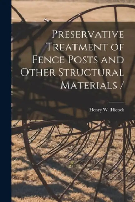 Preservative Treatment of Fence Posts and Other Structural Materials / by Henry W. (Henry Walter) 1891- Hicock