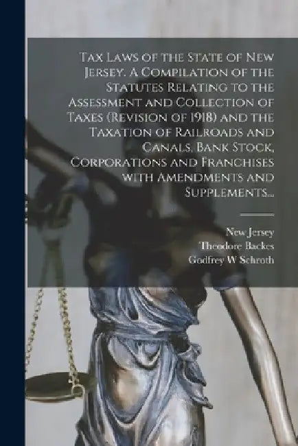 Tax Laws of the State of New Jersey. A Compilation of the Statutes Relating to the Assessment and Collection of Taxes (Revision of 1918) and the Taxat by New Jersey