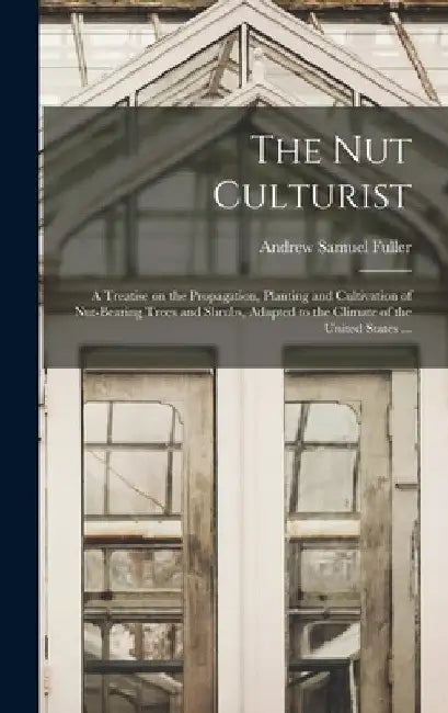 The Nut Culturist: a Treatise on the Propagation, Planting and Cultivation of Nut-bearing Trees and Shrubs, Adapted to the Climate of the United State by Andrew Samuel 1828-1896 Fuller