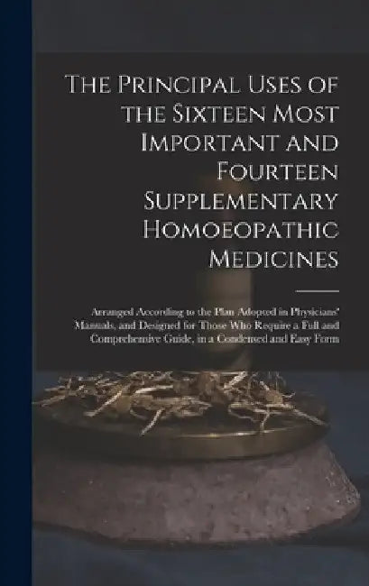 The Principal Uses of the Sixteen Most Important and Fourteen Supplementary Homoeopathic Medicines: Arranged According to the Plan Adopted in Physicia by Anonymous