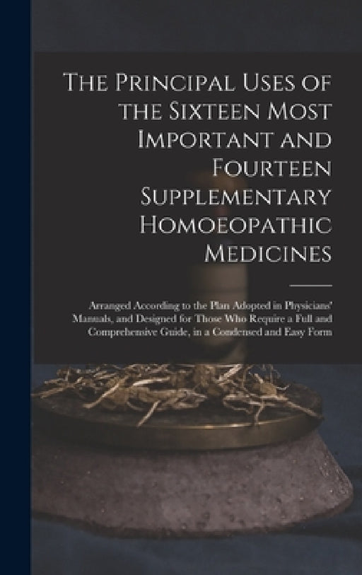 The Principal Uses of the Sixteen Most Important and Fourteen Supplementary Homoeopathic Medicines: Arranged According to the Plan Adopted in Physicia by Anonymous