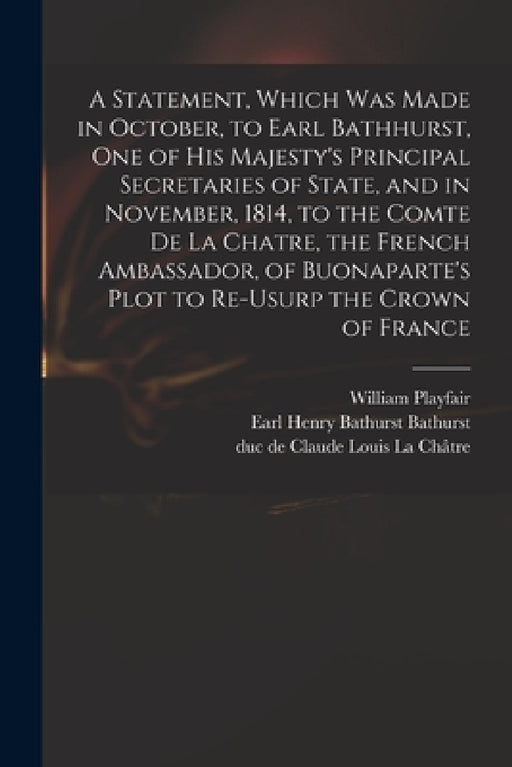 A Statement, Which Was Made in October, to Earl Bathhurst, One of His Majesty's Principal Secretaries of State, and in November, 1814, to the Comte De by William 1759-1823 Playfair, Henry Bathurst Earl Bathurst, Claude Louis Duc de La Châtre