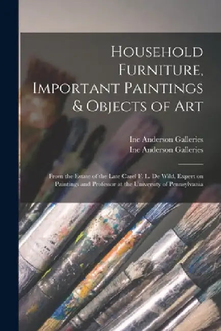 Household Furniture, Important Paintings & Objects of Art: From the Estate of the Late Carel F. L. De Wild, Expert on Paintings and Professor at the U by Inc Anderson Galleries