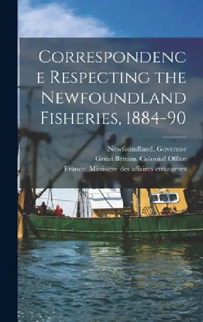 Correspondence Respecting the Newfoundland Fisheries, 1884-90 [microform] by Newfoundland Governor