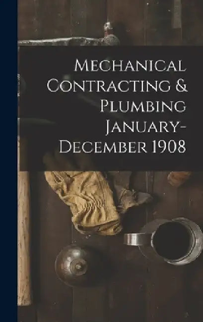 Mechanical Contracting & Plumbing January-December 1908 by Anonymous
