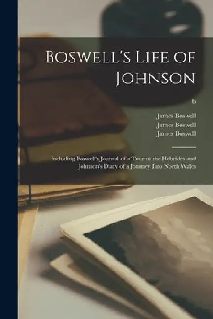 Boswell's Life of Johnson: Including Boswell's Journal of a Tour to the Hebrides and Johnson's Diary of a Journey Into North Wales; 6 by James 1740-1795 Boswell
