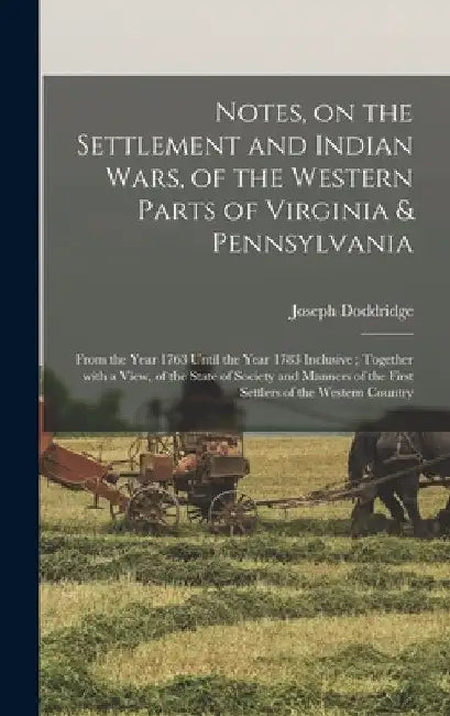 Notes, on the Settlement and Indian Wars, of the Western Parts of Virginia & Pennsylvania: From the Year 1763 Until the Year 1783 Inclusive; Together by Joseph 1769-1826 1n Doddridge