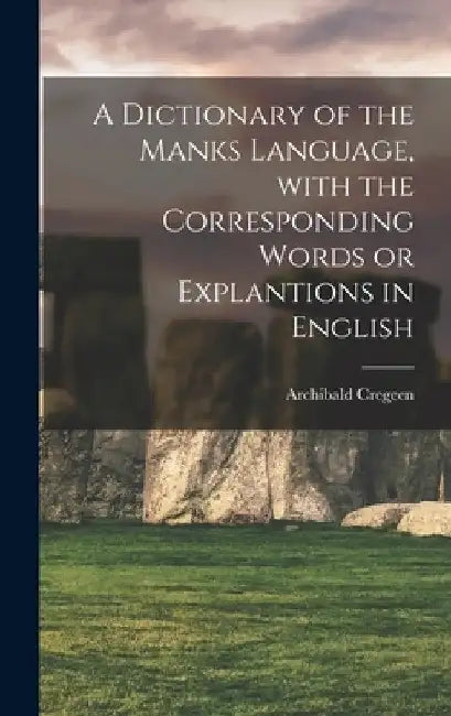 A Dictionary of the Manks Language, With the Corresponding Words or Explantions in English by Archibald 1774-1841 Cregeen
