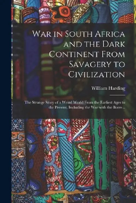 War in South Africa and the Dark Continent From Savagery to Civilization: The Strange Story of a Weird World From the Earliest Ages to the Present, In by William Harding