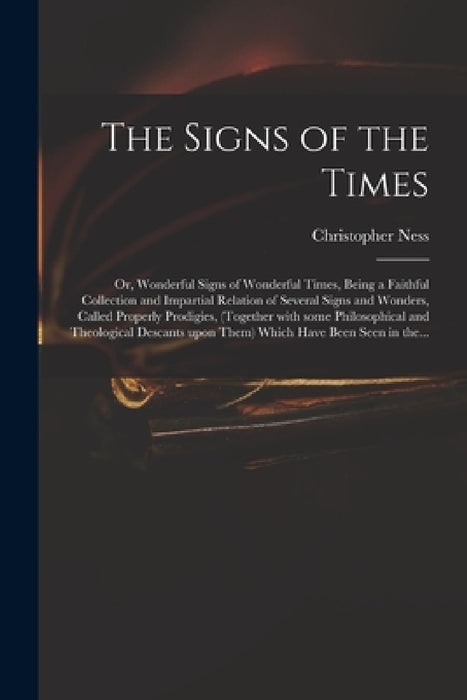 The Signs of the Times: or, Wonderful Signs of Wonderful Times, Being a Faithful Collection and Impartial Relation of Several Signs and Wonder by Christopher 1621-1705 Ness