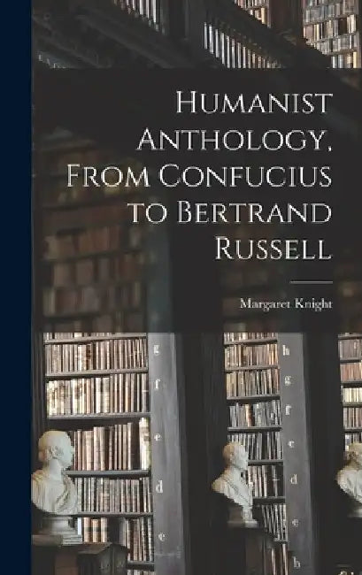 Humanist Anthology, From Confucius to Bertrand Russell by Margaret 1903- Editor Knight