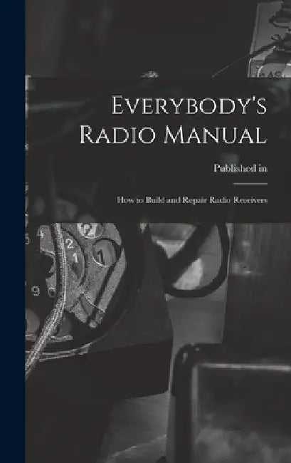 Everybody's Radio Manual; How to Build and Repair Radio Receivers by Published in 1934 Under Title Radio