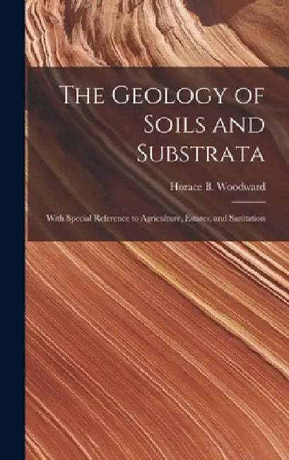 The Geology of Soils and Substrata: With Special Reference to Agriculture, Estates, and Sanitation by Horace B. (Horace Bolingbro Woodward