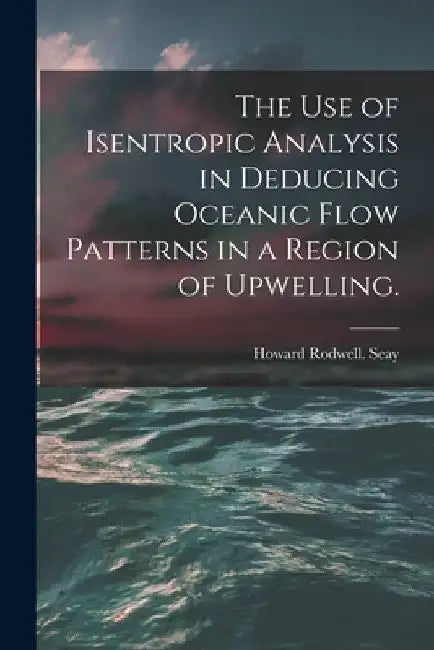 The Use of Isentropic Analysis in Deducing Oceanic Flow Patterns in a Region of Upwelling. by Howard Rodwell Seay