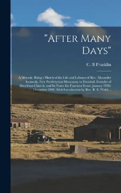 "After Many Days": a Memoir. Being a Sketch of the Life and Labours of Rev. Alexander Kennedy, First Presbyterian Missionary to Trinidad, by C. B. Franklin