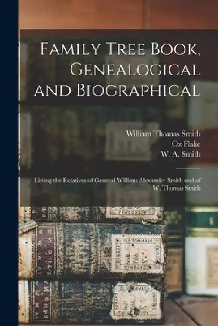 Family Tree Book, Genealogical and Biographical: Listing the Relatives of General William Alexander Smith and of W. Thomas Smith by William Thomas 1868- Smith