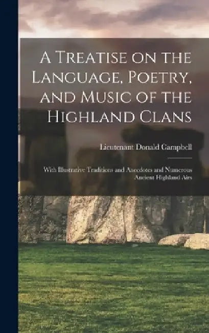A Treatise on the Language, Poetry, and Music of the Highland Clans: With Illustrative Traditions and Anecdotes and Numerous Ancient Highland Airs by Donald Lieutenant Campbell