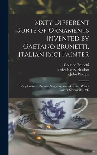Sixty Different Sorts of Ornaments Invented by Gaetano Brunetti, Jtalian [sic] Painter: Very Usefull to Painters, Sculptors, Stone-carvers, Wood-carve by Gaetano -1758 Brunetti