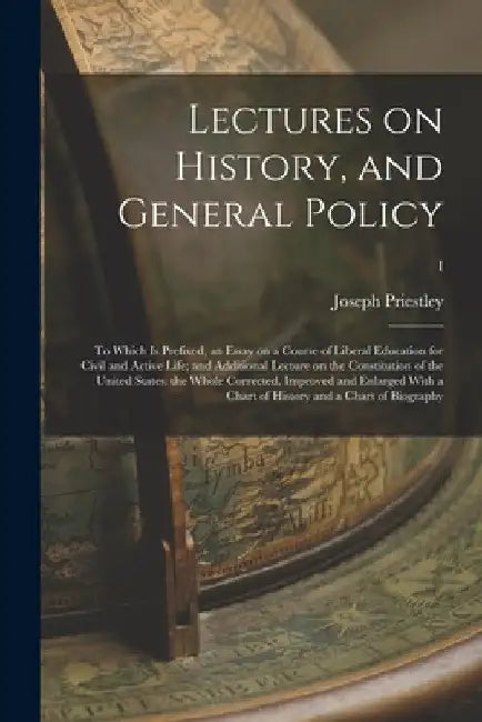 Lectures on History, and General Policy; to Which is Prefixed, an Essay on a Course of Liberal Education for Civil and Active Life; and Additional Lec by Joseph Priestley