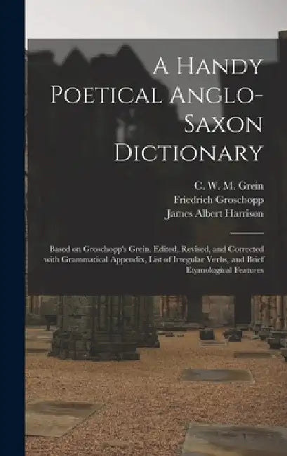 A Handy Poetical Anglo-Saxon Dictionary: Based on Groschopp's Grein. Edited, Revised, and Corrected With Grammatical Appendix, List of Irregular Verbs by C. W. M. (Christian Wilhelm Mi Grein