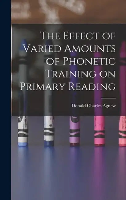The Effect of Varied Amounts of Phonetic Training on Primary Reading by Donald Charles 1906- Agnew