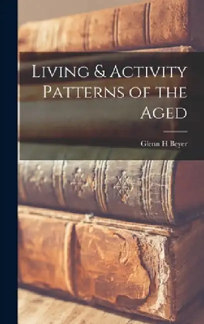 Living & Activity Patterns of the Aged by Glenn H. Beyer