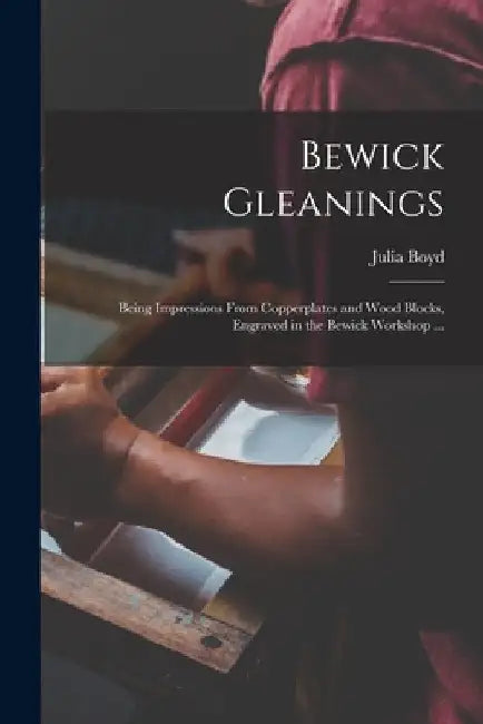 Bewick Gleanings: Being Impressions From Copperplates and Wood Blocks, Engraved in the Bewick Workshop ... by Julia Boyd
