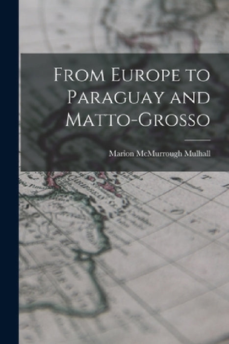 From Europe to Paraguay and Matto-Grosso by Marion McMurrough Mulhall