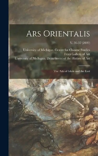 Ars Orientalis; the Arts of Islam and the East; v. 36-37 (2009) by University of Michigan Center for Ch