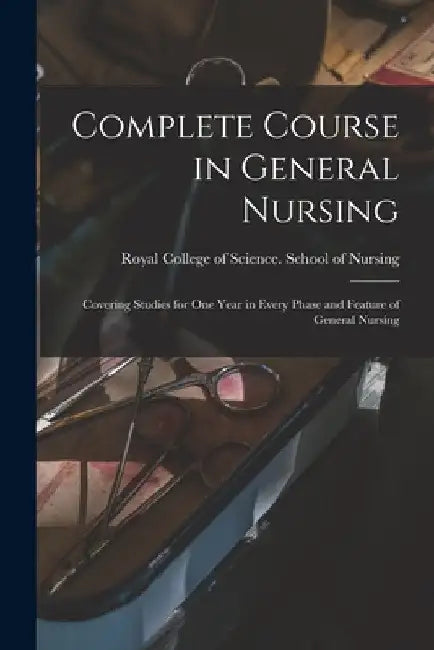 Complete Course in General Nursing [microform]: Covering Studies for One Year in Every Phase and Feature of General Nursing by On Royal College of Science (Toronto