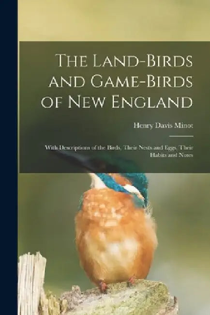 The Land-birds and Game-birds of New England: With Descriptions of the Birds, Their Nests and Eggs, Their Habits and Notes by Henry Davis 1859-1890 Minot