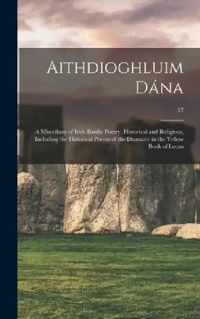 Aithdioghluim Dána: a Miscellany of Irish Bardic Poetry, Historical and Religious, Including the Historical Poems of the Duanaire in the Y by Anonymous