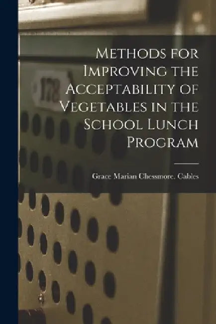 Methods for Improving the Acceptability of Vegetables in the School Lunch Program by Grace Marian Chessmore Cables