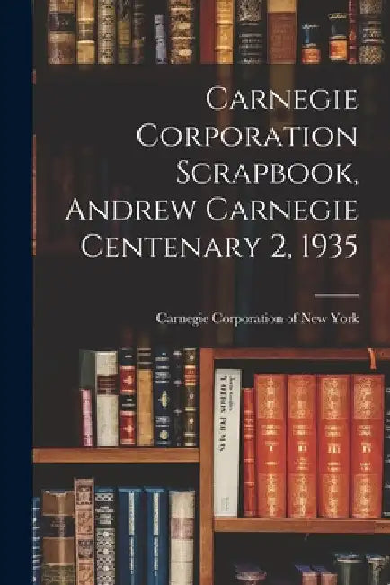 Carnegie Corporation Scrapbook, Andrew Carnegie Centenary 2, 1935 by Carnegie Corporation of New York