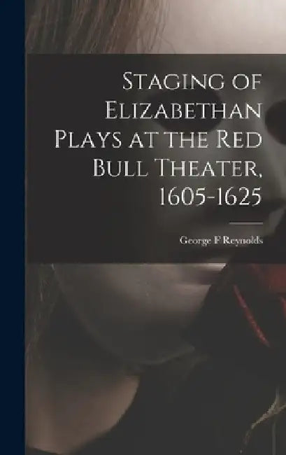 Staging of Elizabethan Plays at the Red Bull Theater, 1605-1625 by George F. Reynolds