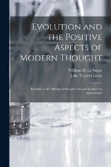Evolution and the Positive Aspects of Modern Thought [microform]: in Reply to the Bishop of Ontario's Second Lecture on Agnosticism by William D. (William Dawson) Le Sueur