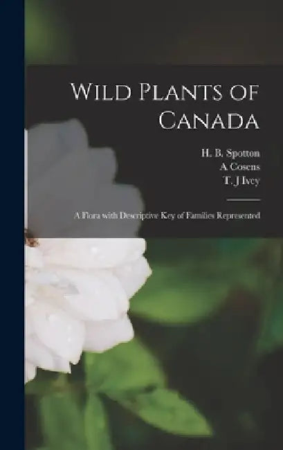 Wild Plants of Canada: A Flora With Descriptive Key of Families Represented by H. B. (Henry Byron) 1844-1933 Spotton