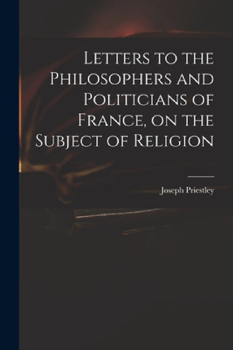 Letters to the Philosophers and Politicians of France, on the Subject of Religion by Joseph 1733-1804 Priestley