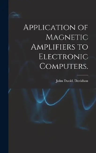 Application of Magnetic Amplifiers to Electronic Computers. by John David Davidson