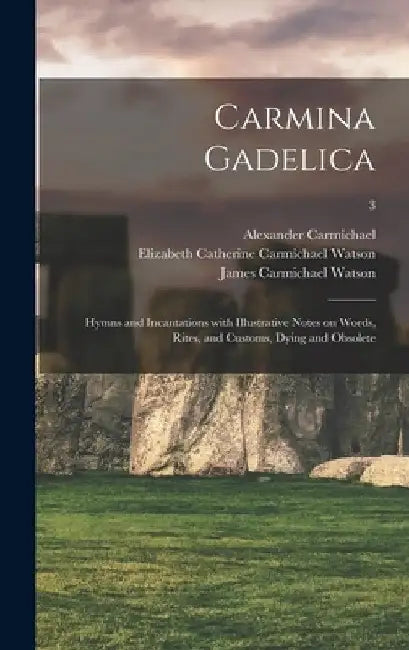 Carmina Gadelica: Hymns and Incantations With Illustrative Notes on Words, Rites, and Customs, Dying and Obsolete; 3 by Alexander 1832-1912 Ed Carmichael