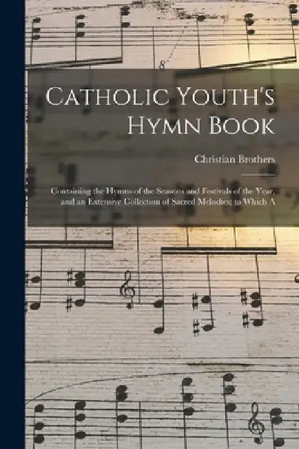 Catholic Youth's Hymn Book: Containing the Hymns of the Seasons and Festivals of the Year, and an Extensive Collection of Sacred Melodies; to Which A by Christian Brothers