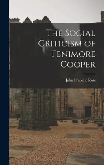 The Social Criticism of Fenimore Cooper by John Frederic 1903- Ross
