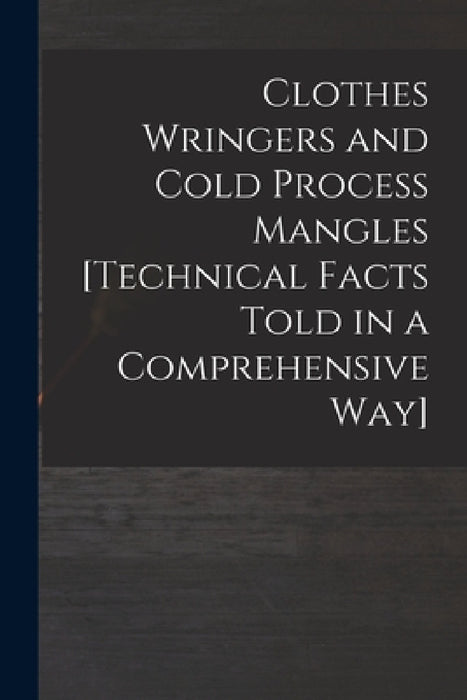 Clothes Wringers and Cold Process Mangles [technical Facts Told in a Comprehensive Way] by Anonymous