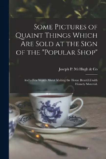 Some Pictures of Quaint Things Which Are Sold at the Sign of the "Popular Shop": and a Few Words About Making the House Beautiful With Homely Material by N. y. Joseph P. McHugh &. Co (New York