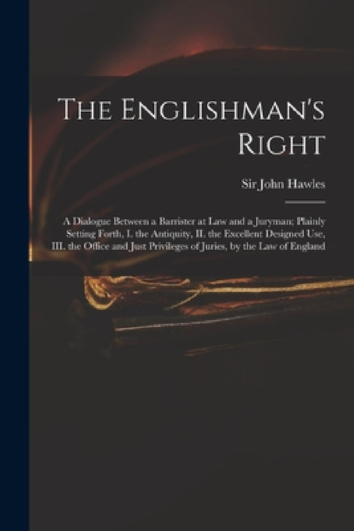 The Englishman's Right: a Dialogue Between a Barrister at Law and a Juryman; Plainly Setting Forth, I. the Antiquity, II. the Excellent Design by John Hawles